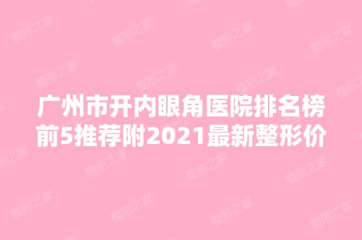 广州市开内眼角医院排名榜前5推荐附2024新整形价格表