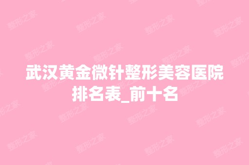 武汉黄金微针整形美容医院排名表_前十名