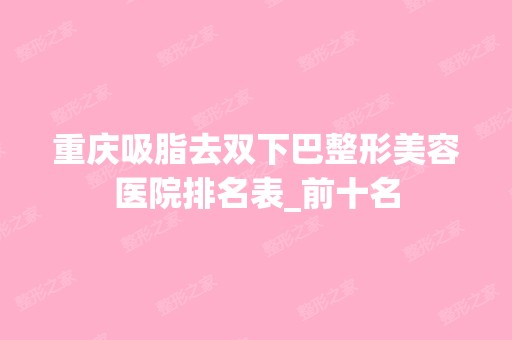 重庆吸脂去双下巴整形美容医院排名表_前十名