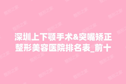 深圳上下颚手术&突嘴矫正整形美容医院排名表_前十名