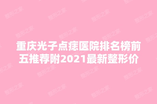 重庆光子点痣医院排名榜前五推荐附2024新整形价格表