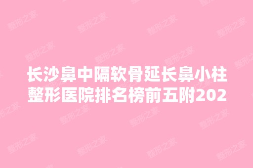 长沙鼻中隔软骨延长鼻小柱整形医院排名榜前五附2024新整形价格表