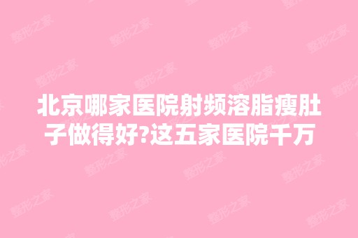 北京哪家医院射频溶脂瘦肚子做得好?这五家医院千万别错过不然后悔终身