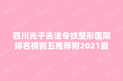 四川光子去法令纹整形医院排名榜前五推荐附2024新整形价格表