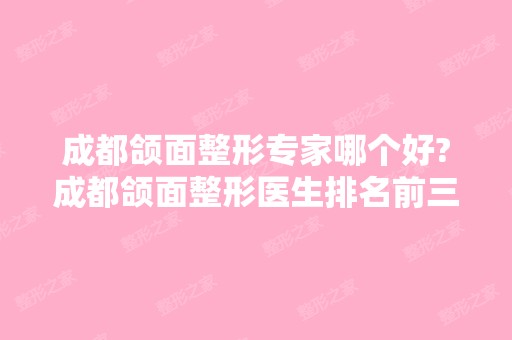 成都颌面整形专家哪个好?成都颌面整形医生排名前三名单推荐