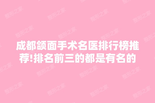 成都颌面手术名医排行榜推荐!排名前三的都是有名的颌面整形医生!