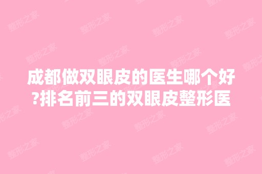 成都做双眼皮的医生哪个好?排名前三的双眼皮整形医生特别牛!