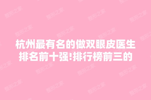 杭州有名的做双眼皮医生排名前十强!排行榜前三的专家口碑好到爆!