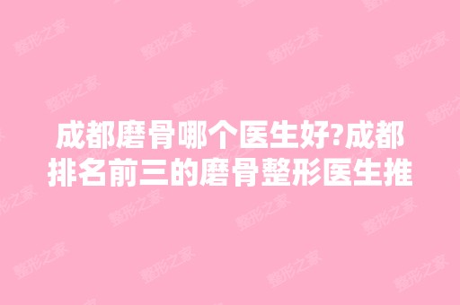 成都磨骨哪个医生好?成都排名前三的磨骨整形医生推荐