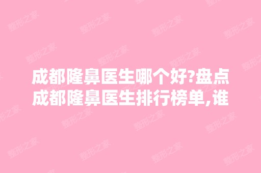 成都隆鼻医生哪个好?盘点成都隆鼻医生排行榜单,谁厉害一目了然!