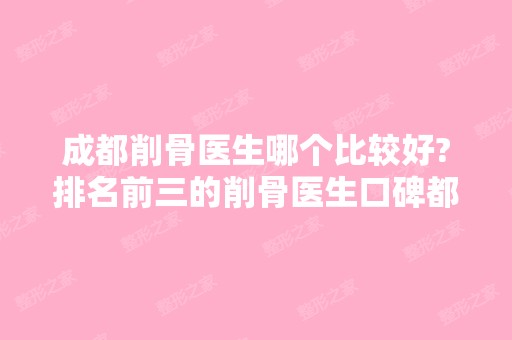 成都削骨医生哪个比较好?排名前三的削骨医生口碑都很好!