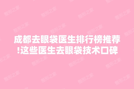 成都去眼袋医生排行榜推荐!这些医生去眼袋技术口碑爆好!