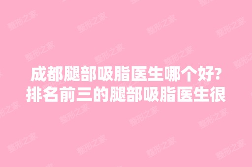 成都腿部吸脂医生哪个好?排名前三的腿部吸脂医生很有名气!