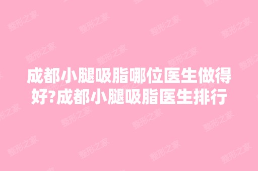 成都小腿吸脂哪位医生做得好?成都小腿吸脂医生排行榜单一览