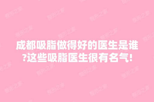 成都吸脂做得好的医生是谁?这些吸脂医生很有名气!