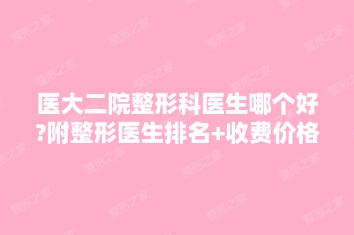 医大二院整形科医生哪个好?附整形医生排名+收费价格表