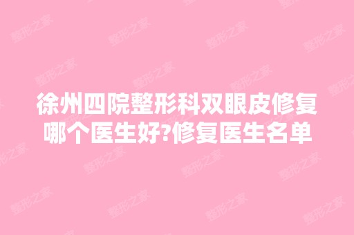 徐州四院整形科双眼皮修复哪个医生好?修复医生名单+收费价格表