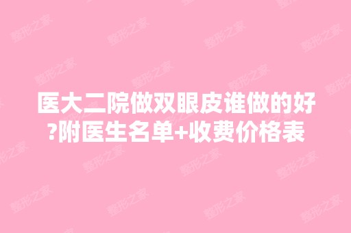 医大二院做双眼皮谁做的好?附医生名单+收费价格表