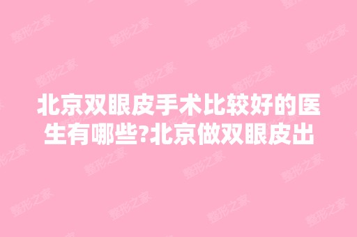 北京双眼皮手术比较好的医生有哪些?北京做双眼皮出名的医生排名推荐及案例