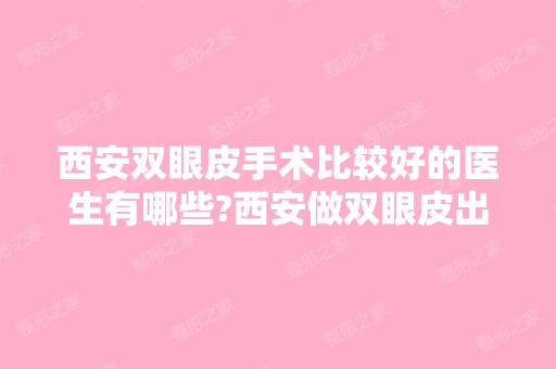 西安双眼皮手术比较好的医生有哪些?西安做双眼皮出名的医生排名推荐及案例