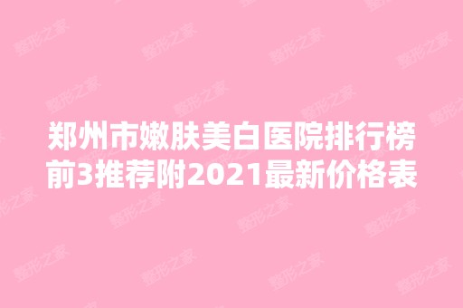 郑州市嫩肤美白医院排行榜前3推荐附2024新价格表！