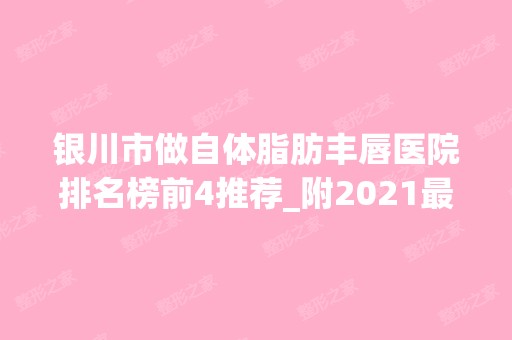 银川市做自体脂肪丰唇医院排名榜前4推荐_附2024新整形价格表