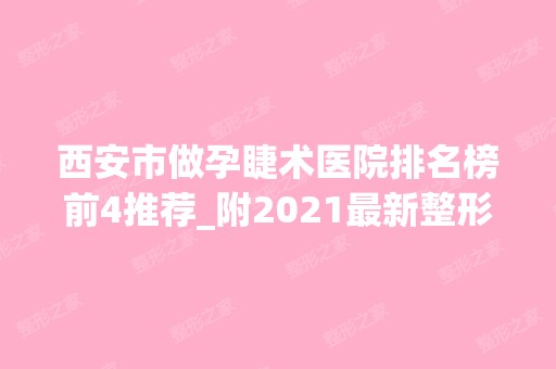 西安市做孕睫术医院排名榜前4推荐_附2024新整形价格表