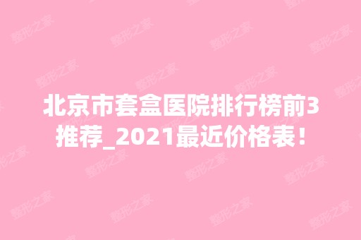 北京市套盒医院排行榜前3推荐_2024近价格表！