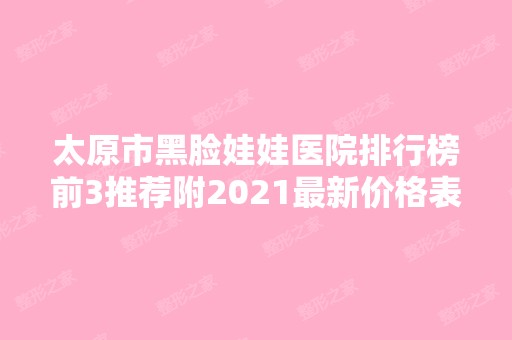 太原市黑脸娃娃医院排行榜前3推荐附2024新价格表！