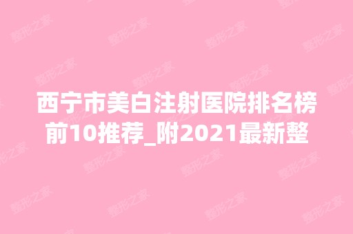 西宁市美白注射医院排名榜前10推荐_附2024新整形价格表