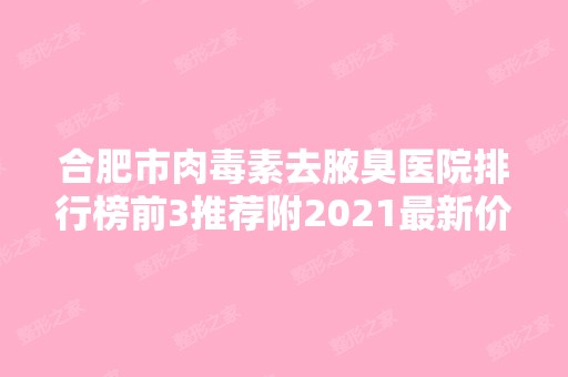 合肥市肉毒素去腋臭医院排行榜前3推荐附2024新价格表！