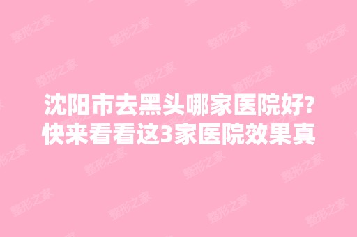 沈阳市去黑头哪家医院好?快来看看这3家医院效果真的太好啦，惊艳所有人的目