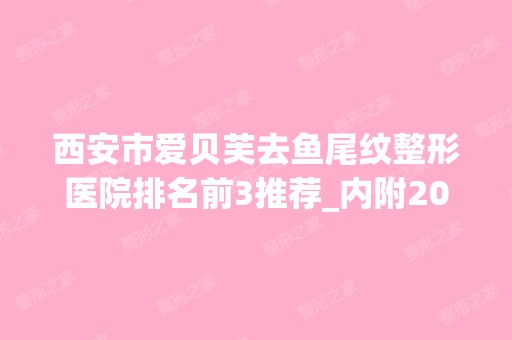 西安市爱贝芙去鱼尾纹整形医院排名前3推荐_内附2024年新整形价格表