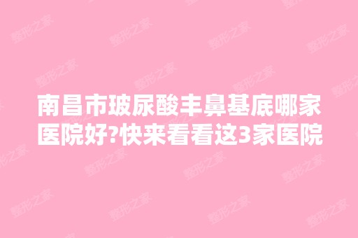 南昌市玻尿酸丰鼻基底哪家医院好?快来看看这3家医院是您逆袭的比较好选择