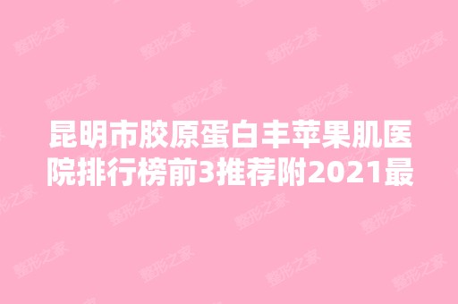 昆明市胶原蛋白丰苹果肌医院排行榜前3推荐附2024新价格表！