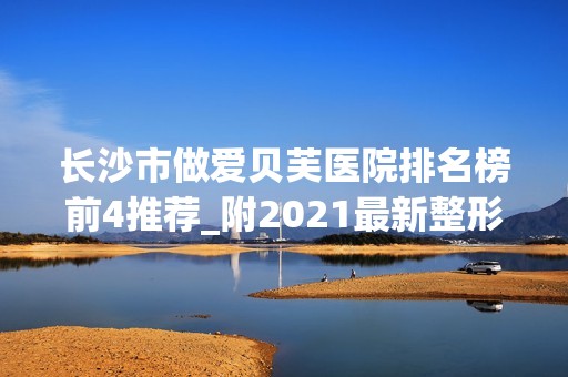 长沙市做爱贝芙医院排名榜前4推荐_附2024新整形价格表