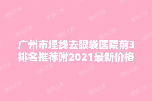 广州市埋线去眼袋医院前3排名推荐附2024新价格表！