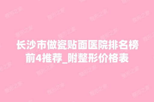 长沙市做瓷贴面医院排名榜前4推荐_附整形价格表