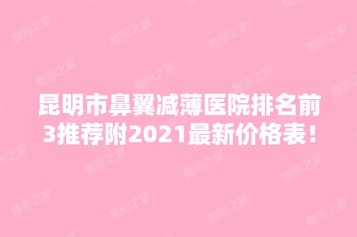 昆明市鼻翼减薄医院排名前3推荐附2024新价格表！