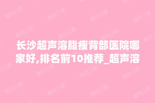 长沙超声溶脂瘦背部医院哪家好,排名前10推荐_超声溶脂瘦背部多少钱