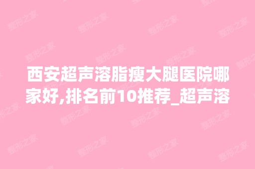 西安超声溶脂瘦大腿医院哪家好,排名前10推荐_超声溶脂瘦大腿手术多少钱一次