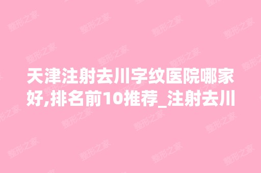 天津注射去川字纹医院哪家好,排名前10推荐_注射去川字纹手术多少钱一次