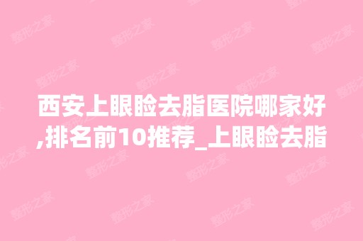 西安上眼睑去脂医院哪家好,排名前10推荐_上眼睑去脂手术多少钱一次