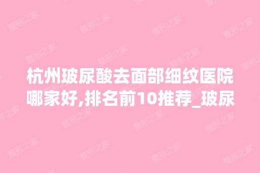 杭州玻尿酸去面部细纹医院哪家好,排名前10推荐_玻尿酸去面部细纹手术多少钱