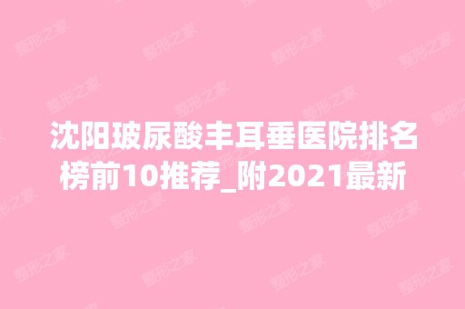 沈阳玻尿酸丰耳垂医院排名榜前10推荐_附2024新整形价格表