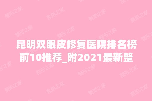 昆明双眼皮修复医院排名榜前10推荐_附2024新整形价格表