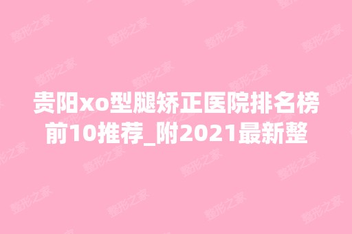 贵阳xo型腿矫正医院排名榜前10推荐_附2024新整形价格表