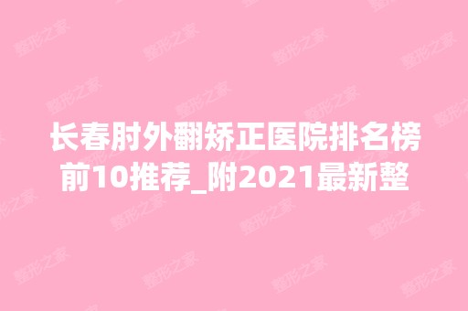 长春肘外翻矫正医院排名榜前10推荐_附2024新整形价格表