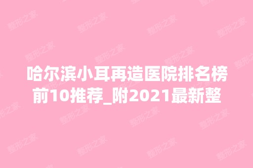 哈尔滨小耳再造医院排名榜前10推荐_附2024新整形价格表