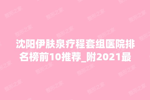 沈阳伊肤泉疗程套组医院排名榜前10推荐_附2024新整形价格表